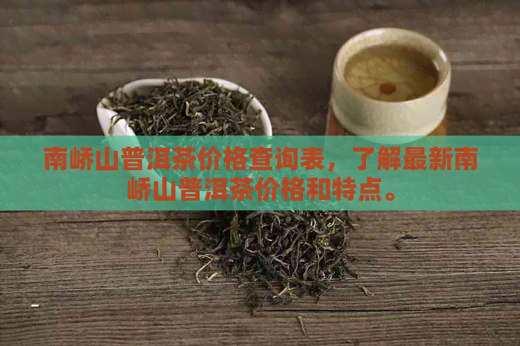 南峤山普洱茶价格查询表，了解最新南峤山普洱茶价格和特点。