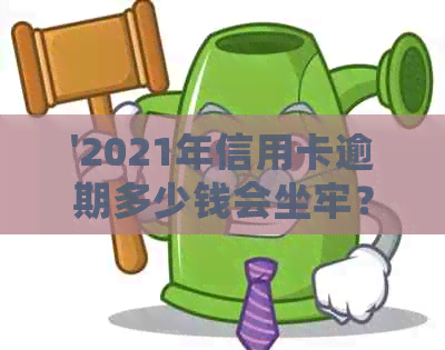 '2021年信用卡逾期多少钱会坐牢？ 逾期多久会上？'