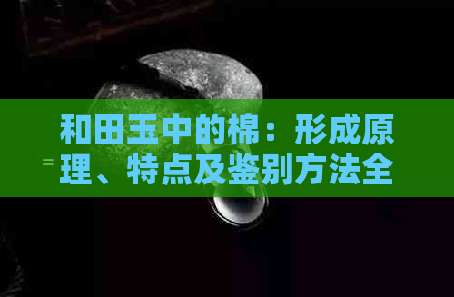 和田玉中的棉：形成原理、特点及鉴别方法全面解析