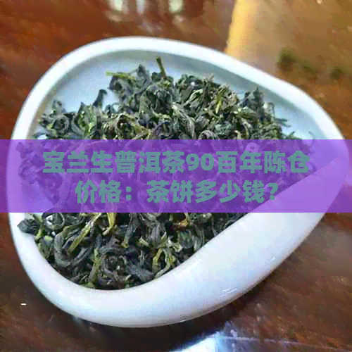 宝兰生普洱茶90百年陈仓价格：茶饼多少钱？