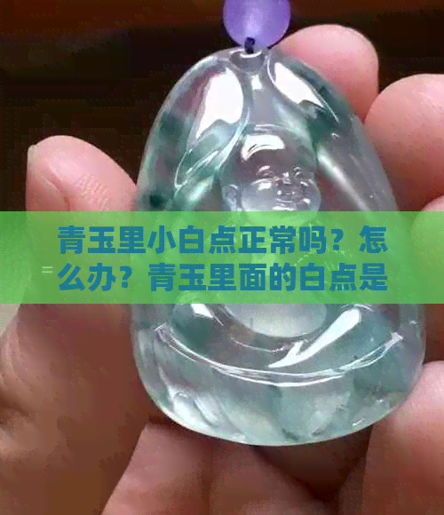 青玉里小白点正常吗？怎么办？青玉里面的白点是什么？