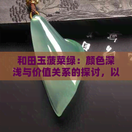 和田玉菠菜绿：颜色深浅与价值关系的探讨，以及真假鉴别方法和其带来的作用