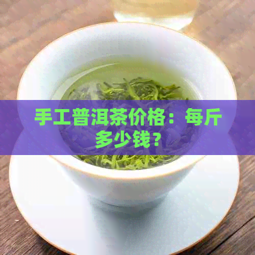 手工普洱茶价格：每斤多少钱？