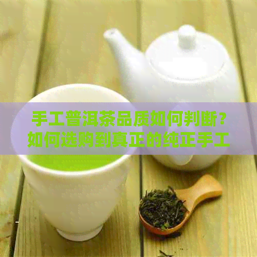 手工普洱茶品质如何判断？如何选购到真正的纯正手工普洱茶？