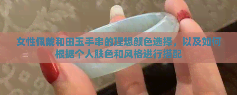 女性佩戴和田玉手串的理想颜色选择，以及如何根据个人肤色和风格进行搭配