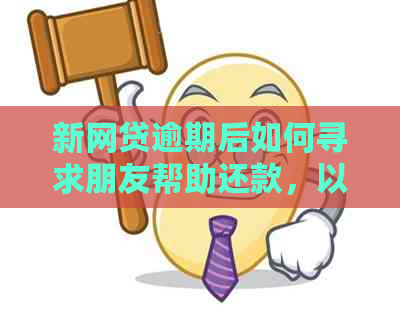 新网贷逾期后如何寻求朋友帮助还款，以及后续处理步骤详解