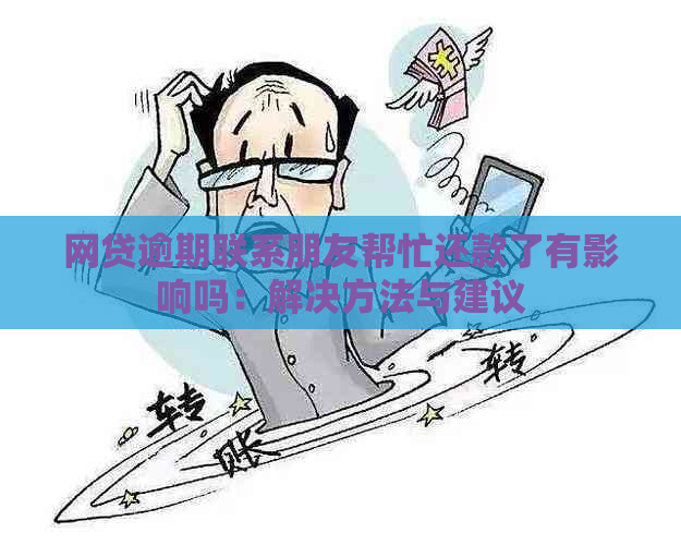 网贷逾期联系朋友帮忙还款了有影响吗：解决方法与建议