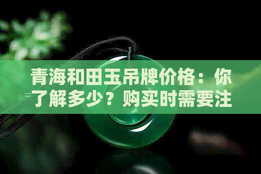 青海和田玉吊牌价格：你了解多少？购买时需要注意些什么？