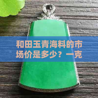 和田玉青海料的市场价是多少？一克多少钱？价格排序，值得收藏吗？