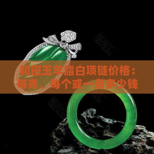 和田玉羊脂白项链价格：每克、每个或一条多少钱？