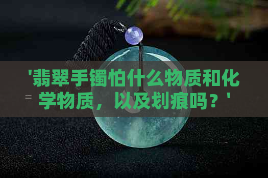 '翡翠手镯怕什么物质和化学物质，以及划痕吗？'