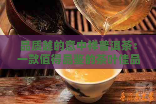 品质越的意中祥普洱茶：一款值得品鉴的茶叶佳品