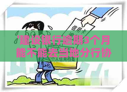 '建设银行逾期3个月能不能去当地分行协商还本金及避免律师函？'