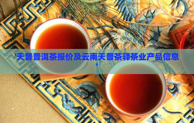 '天普普洱茶报价及云南天普茶驿茶业产品信息'