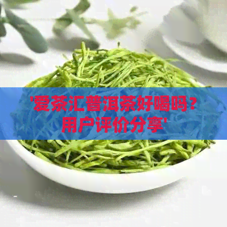 '爱茶汇普洱茶好喝吗？用户评价分享'