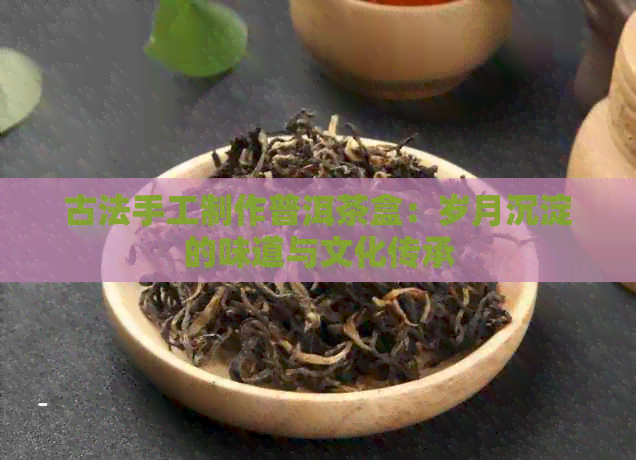 古法手工制作普洱茶盒：岁月沉淀的味道与文化传承