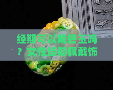 经期可以戴碧玉吗？女性经期佩戴饰品的注意事项及建议