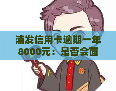 浦发信用卡逾期一年8000元：是否会面临法律诉讼？如何解决还款问题？