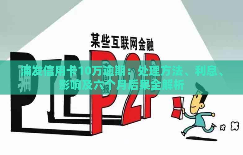 浦发信用卡10万逾期：处理方法、利息、影响及六个月后果全解析