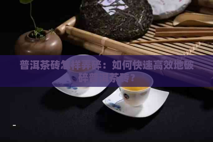 普洱茶砖怎样弄碎：如何快速高效地破碎普洱茶砖？