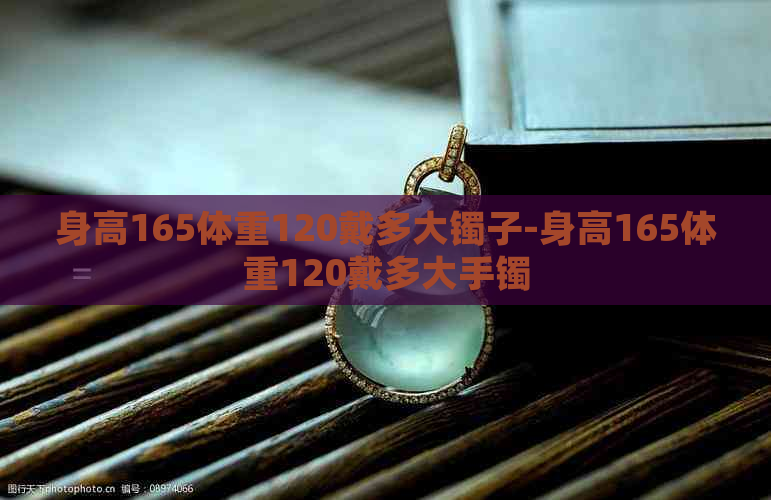 身高165体重120戴多大镯子-身高165体重120戴多大手镯