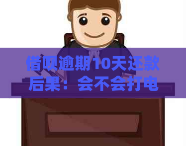 借呗逾期10天还款后果：会不会打电话？如何避免逾期影响信用？