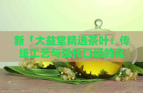 新「大益堂精选茶叶：传统工艺与现代口感的完美融合」