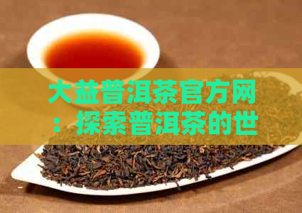 大益普洱茶官方网：探索普洱茶的世界，解答您的所有疑问