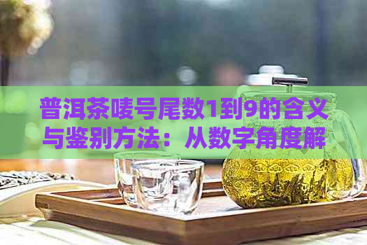 普洱茶唛号尾数1到9的含义与鉴别方法：从数字角度解析茶叶品质与来源