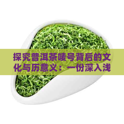 探究普洱茶唛号背后的文化与历意义：一份深入浅出的解读