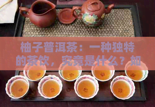 柚子普洱茶：一种独特的茶饮，究竟是什么？如何制作和品味？