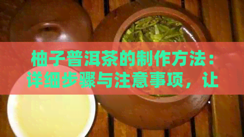 柚子普洱茶的制作方法：详细步骤与注意事项，让你轻松制作出美味茶饮！