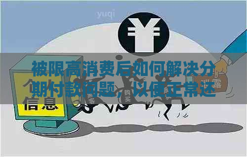 被限高消费后如何解决分期付款问题，以便正常还款？