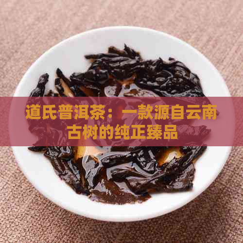 道氏普洱茶：一款源自云南古树的纯正臻品