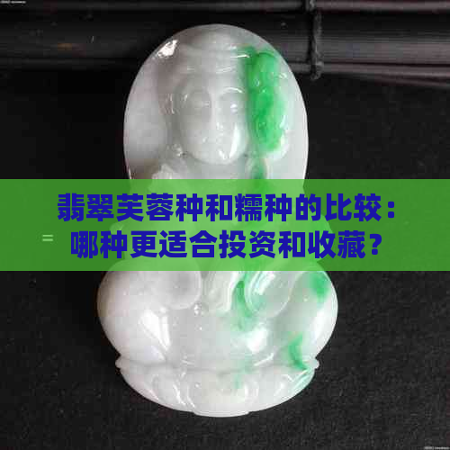 翡翠芙蓉种和糯种的比较：哪种更适合投资和收藏？