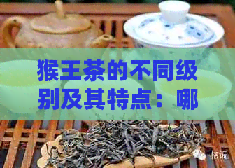 猴王茶的不同级别及其特点：哪个级别？