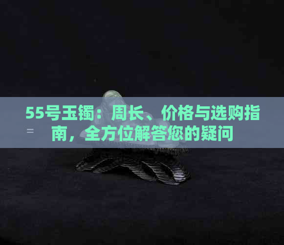 55号玉镯：周长、价格与选购指南，全方位解答您的疑问