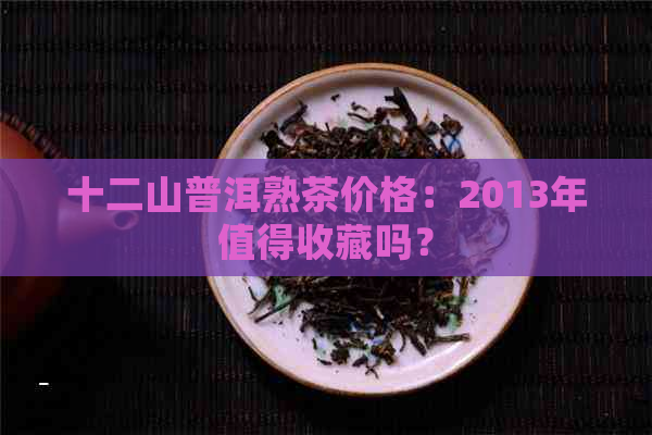 十二山普洱熟茶价格：2013年值得收藏吗？