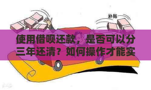 使用借呗还款，是否可以分三年还清？如何操作才能实现这一目标？