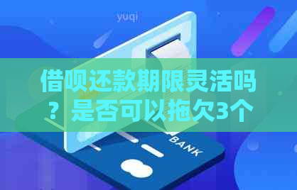 借呗还款期限灵活吗？是否可以拖欠3个月后一次性还清？