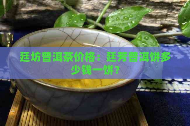 廷坊普洱茶价格：廷芳普洱饼多少钱一饼？