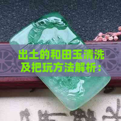 出土的和田玉清洗及把玩方法解析：硬度是否受沁色影响？