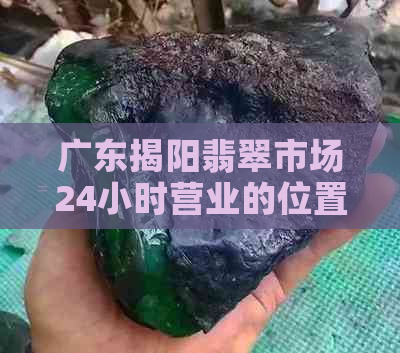 广东揭阳翡翠市场24小时营业的位置及批发信息