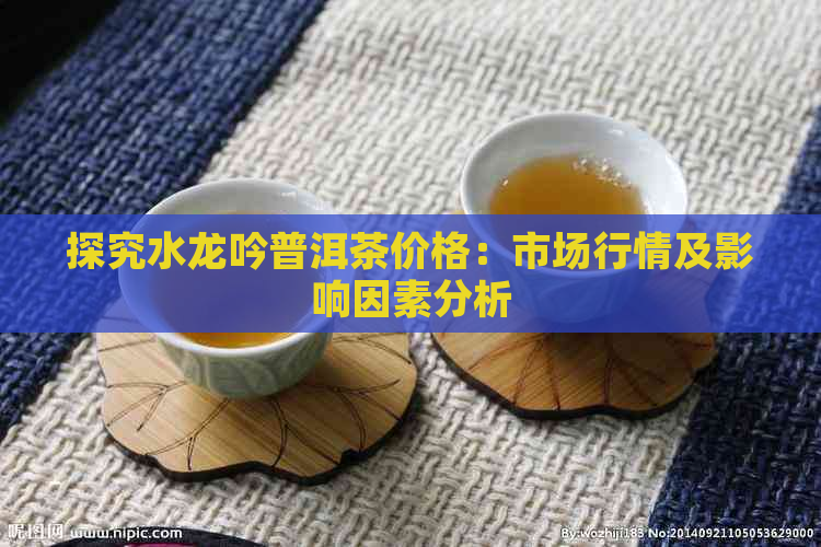 探究水龙吟普洱茶价格：市场行情及影响因素分析