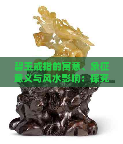 碧玉戒指的寓意、象征意义与风水影响：探究其综合价值与应用