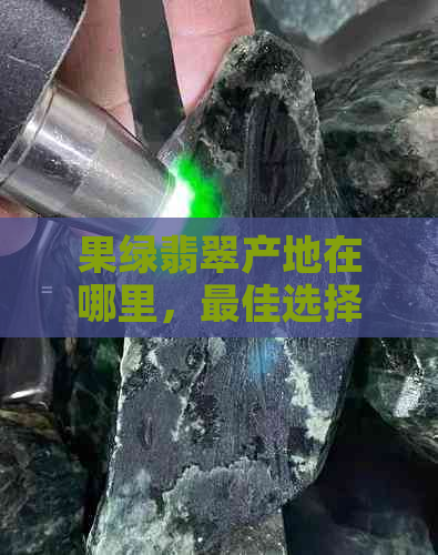 果绿翡翠产地在哪里，更佳选择与评价，以及价格级别分析