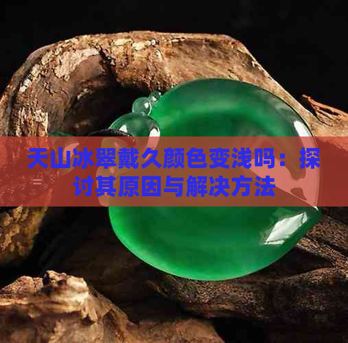 天山冰翠戴久颜色变浅吗：探讨其原因与解决方法