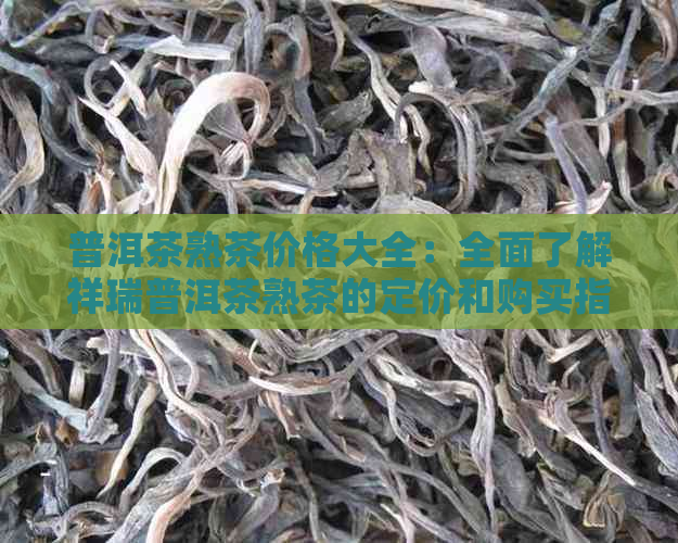 普洱茶熟茶价格大全：全面了解祥瑞普洱茶熟茶的定价和购买指南