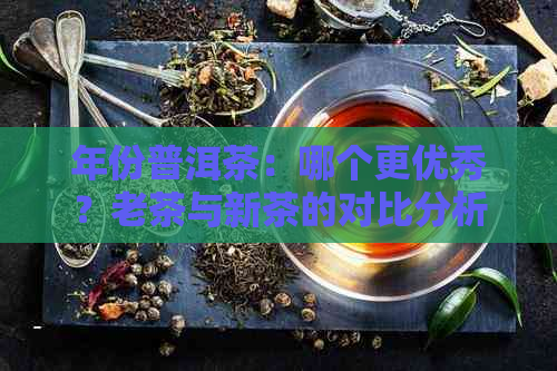 年份普洱茶：哪个更优秀？老茶与新茶的对比分析