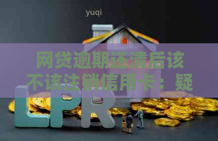 网贷逾期还清后该不该注销信用卡：疑问与解答